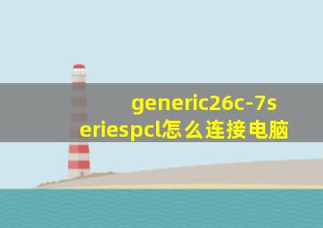 generic26c-7seriespcl怎么连接电脑