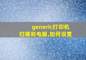 generic打印机扫描到电脑,如何设置