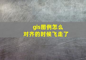 gis图例怎么对齐的时候飞走了