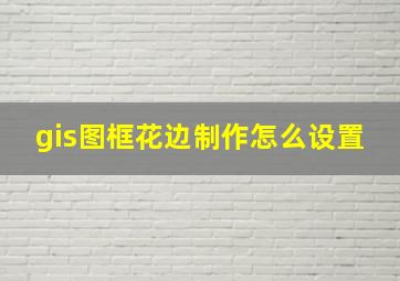 gis图框花边制作怎么设置