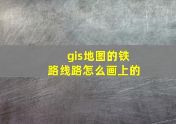 gis地图的铁路线路怎么画上的