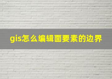 gis怎么编辑面要素的边界