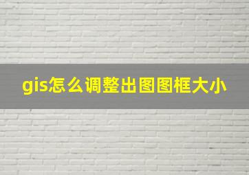 gis怎么调整出图图框大小