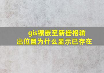 gis镶嵌至新栅格输出位置为什么显示已存在