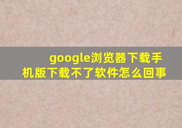 google浏览器下载手机版下载不了软件怎么回事