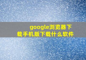 google浏览器下载手机版下载什么软件