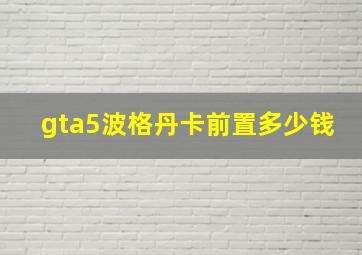 gta5波格丹卡前置多少钱