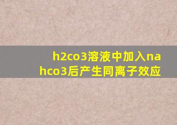 h2co3溶液中加入nahco3后产生同离子效应