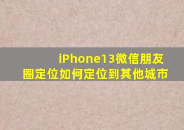 iPhone13微信朋友圈定位如何定位到其他城市