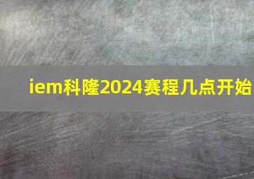 iem科隆2024赛程几点开始