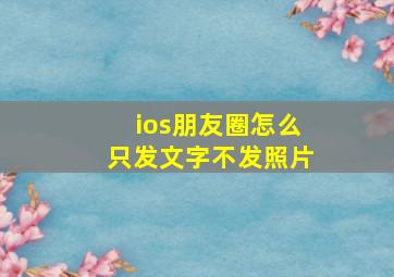 ios朋友圈怎么只发文字不发照片