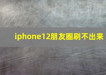 iphone12朋友圈刷不出来