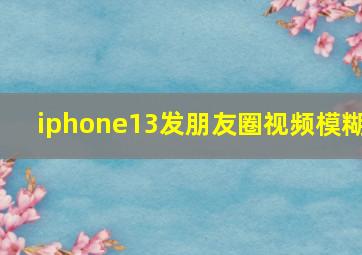 iphone13发朋友圈视频模糊