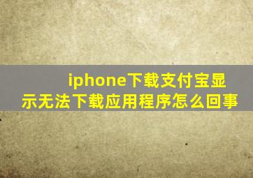 iphone下载支付宝显示无法下载应用程序怎么回事