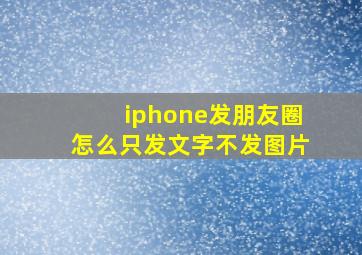 iphone发朋友圈怎么只发文字不发图片