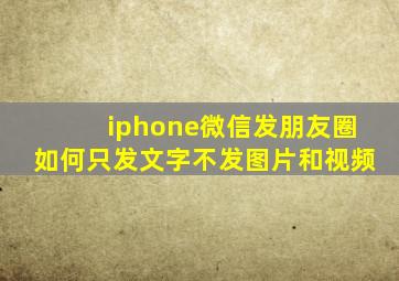 iphone微信发朋友圈如何只发文字不发图片和视频