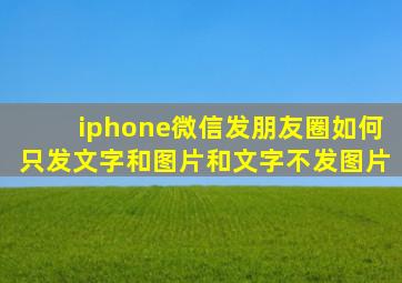 iphone微信发朋友圈如何只发文字和图片和文字不发图片