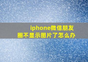 iphone微信朋友圈不显示图片了怎么办