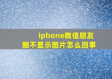 iphone微信朋友圈不显示图片怎么回事