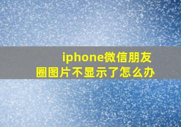 iphone微信朋友圈图片不显示了怎么办