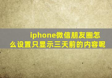 iphone微信朋友圈怎么设置只显示三天前的内容呢