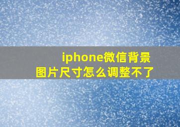 iphone微信背景图片尺寸怎么调整不了