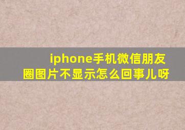 iphone手机微信朋友圈图片不显示怎么回事儿呀