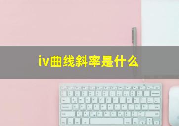 iv曲线斜率是什么