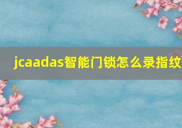 jcaadas智能门锁怎么录指纹