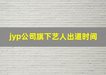 jyp公司旗下艺人出道时间