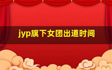 jyp旗下女团出道时间