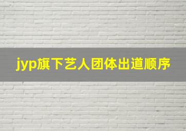 jyp旗下艺人团体出道顺序