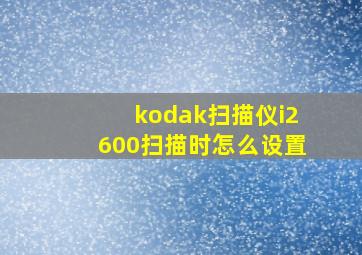 kodak扫描仪i2600扫描时怎么设置