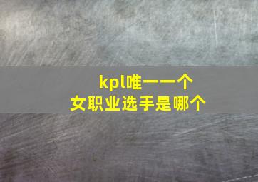 kpl唯一一个女职业选手是哪个