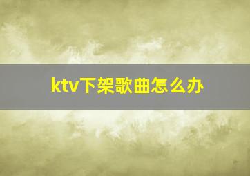 ktv下架歌曲怎么办