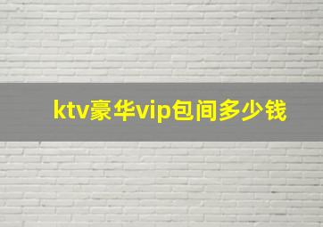 ktv豪华vip包间多少钱