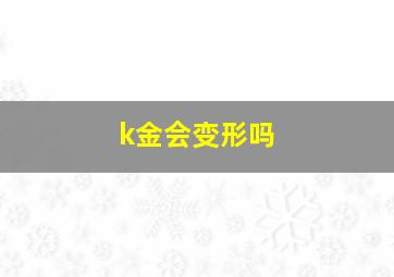 k金会变形吗