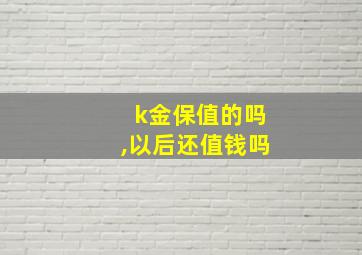 k金保值的吗,以后还值钱吗