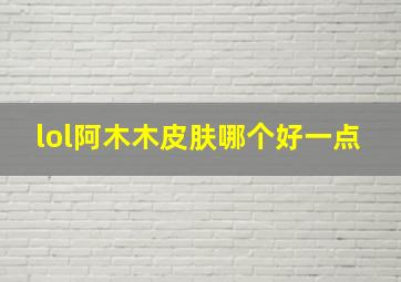 lol阿木木皮肤哪个好一点