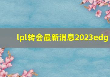 lpl转会最新消息2023edg