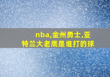 nba,金州勇士,亚特兰大老鹰是谁打的球