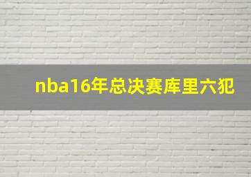 nba16年总决赛库里六犯