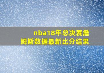 nba18年总决赛詹姆斯数据最新比分结果