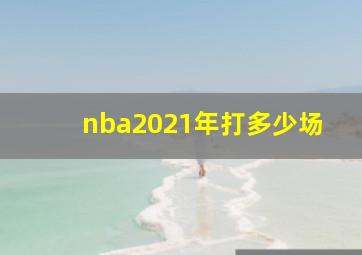 nba2021年打多少场