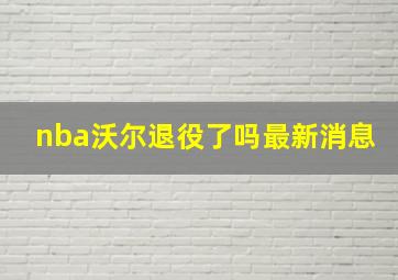 nba沃尔退役了吗最新消息