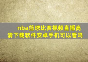 nba篮球比赛视频直播高清下载软件安卓手机可以看吗