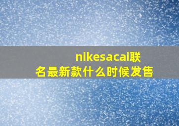 nikesacai联名最新款什么时候发售