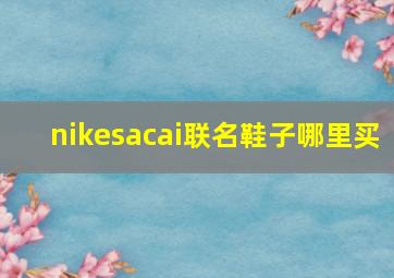 nikesacai联名鞋子哪里买