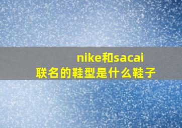 nike和sacai联名的鞋型是什么鞋子