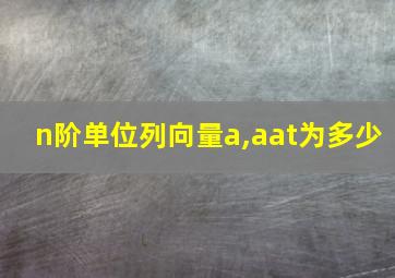 n阶单位列向量a,aat为多少